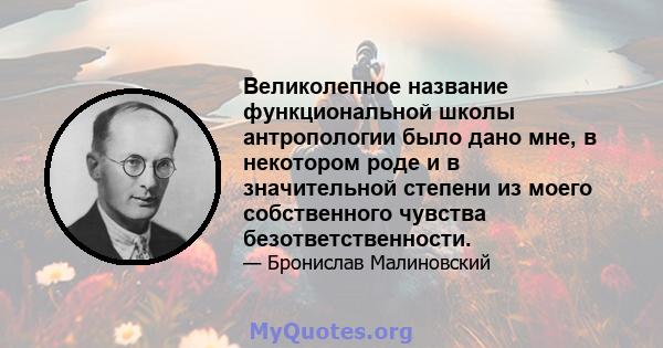 Великолепное название функциональной школы антропологии было дано мне, в некотором роде и в значительной степени из моего собственного чувства безответственности.