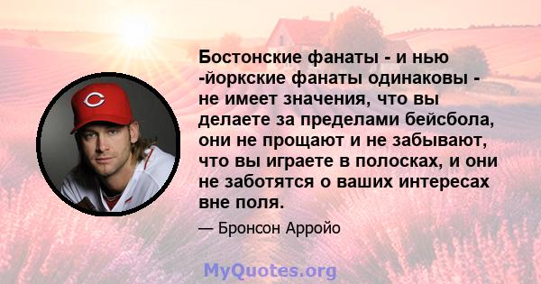 Бостонские фанаты - и нью -йоркские фанаты одинаковы - не имеет значения, что вы делаете за пределами бейсбола, они не прощают и не забывают, что вы играете в полосках, и они не заботятся о ваших интересах вне поля.