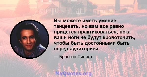 Вы можете иметь умение танцевать, но вам все равно придется практиковаться, пока ваши ноги не будут кровоточить, чтобы быть достойными быть перед аудиторией.