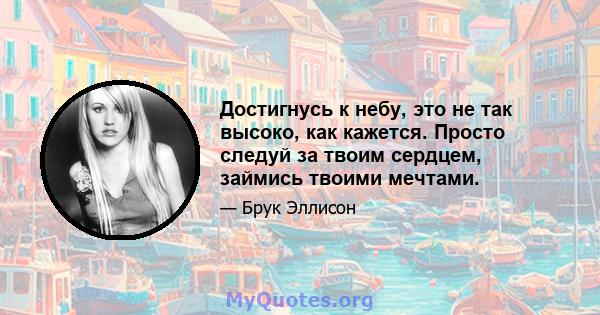 Достигнусь к небу, это не так высоко, как кажется. Просто следуй за твоим сердцем, займись твоими мечтами.