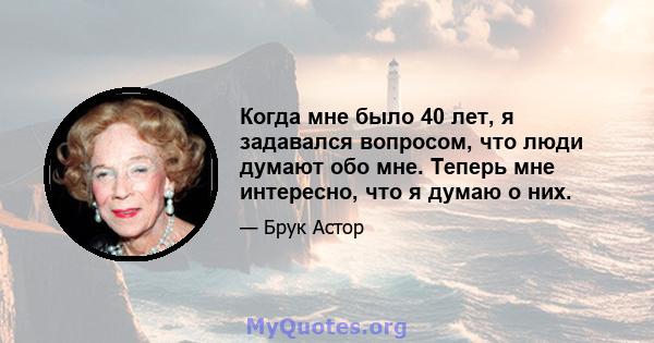 Когда мне было 40 лет, я задавался вопросом, что люди думают обо мне. Теперь мне интересно, что я думаю о них.