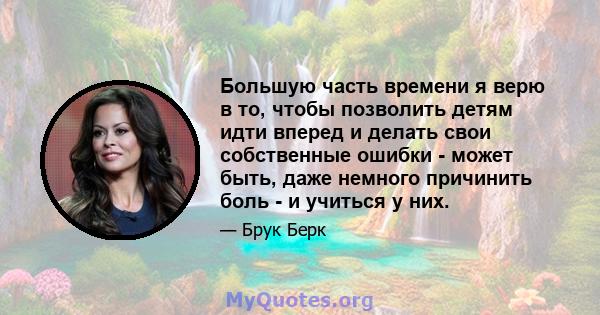 Большую часть времени я верю в то, чтобы позволить детям идти вперед и делать свои собственные ошибки - может быть, даже немного причинить боль - и учиться у них.