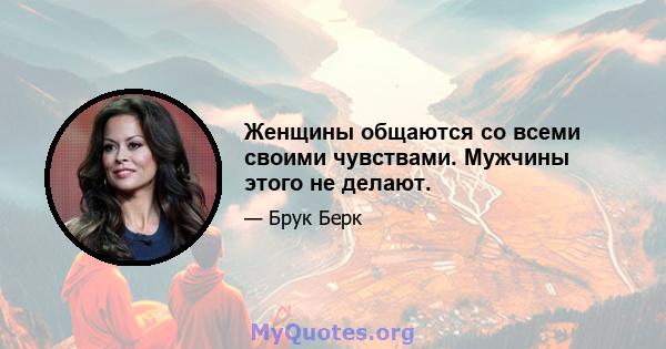 Женщины общаются со всеми своими чувствами. Мужчины этого не делают.