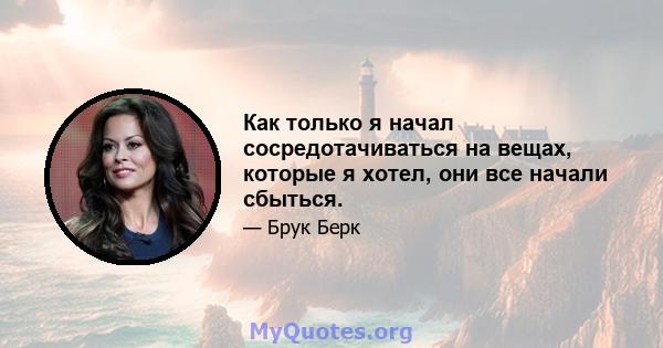 Как только я начал сосредотачиваться на вещах, которые я хотел, они все начали сбыться.