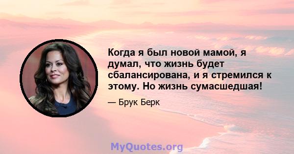 Когда я был новой мамой, я думал, что жизнь будет сбалансирована, и я стремился к этому. Но жизнь сумасшедшая!