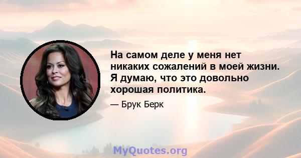 На самом деле у меня нет никаких сожалений в моей жизни. Я думаю, что это довольно хорошая политика.