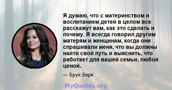 Я думаю, что с материнством и воспитанием детей в целом все расскажут вам, как это сделать и почему. Я всегда говорил другим матерям и женщинам, когда они спрашивали меня, что вы должны найти свой путь и выяснить, что