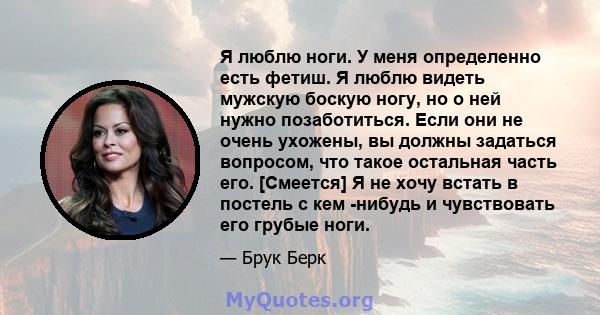 Я люблю ноги. У меня определенно есть фетиш. Я люблю видеть мужскую боскую ногу, но о ней нужно позаботиться. Если они не очень ухожены, вы должны задаться вопросом, что такое остальная часть его. [Смеется] Я не хочу