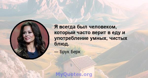 Я всегда был человеком, который часто верит в еду и употребление умных, чистых блюд.