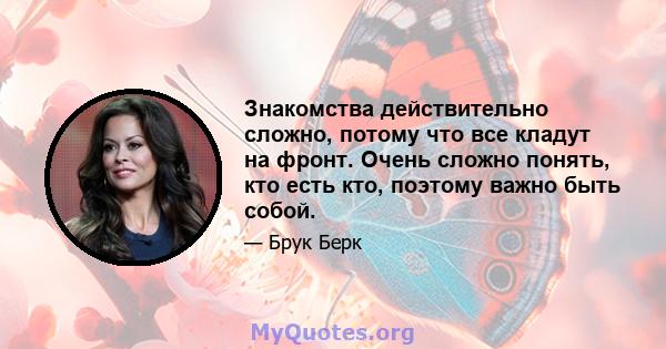 Знакомства действительно сложно, потому что все кладут на фронт. Очень сложно понять, кто есть кто, поэтому важно быть собой.