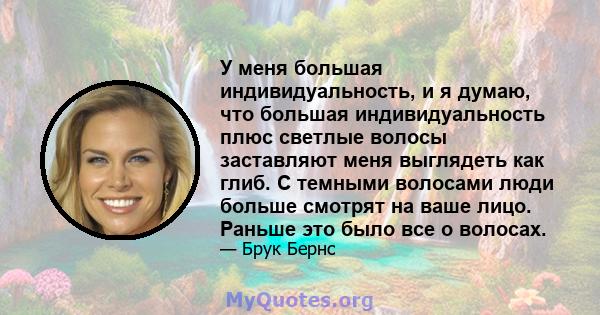 У меня большая индивидуальность, и я думаю, что большая индивидуальность плюс светлые волосы заставляют меня выглядеть как глиб. С темными волосами люди больше смотрят на ваше лицо. Раньше это было все о волосах.