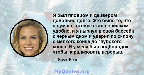 Я был пловцом и дайвером довольно долго. Это было то, что я думаю, что мне стало слишком удобно, и я нырнул в свой бассейн с черным дном и ударил по склону с мелкого конца до глубокого конца. И у меня был подбородок,