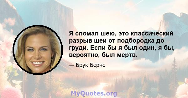 Я сломал шею, это классический разрыв шеи от подбородка до груди. Если бы я был один, я бы, вероятно, был мертв.