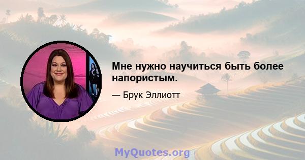 Мне нужно научиться быть более напористым.