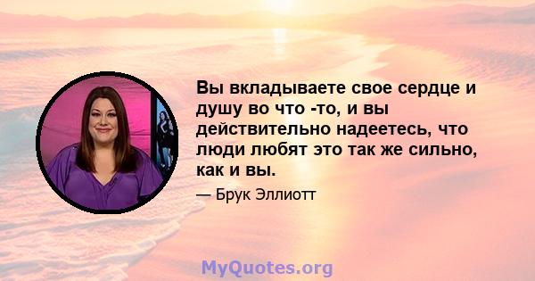 Вы вкладываете свое сердце и душу во что -то, и вы действительно надеетесь, что люди любят это так же сильно, как и вы.