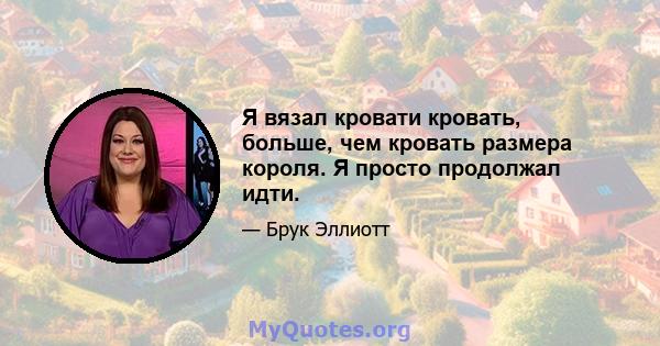 Я вязал кровати кровать, больше, чем кровать размера короля. Я просто продолжал идти.