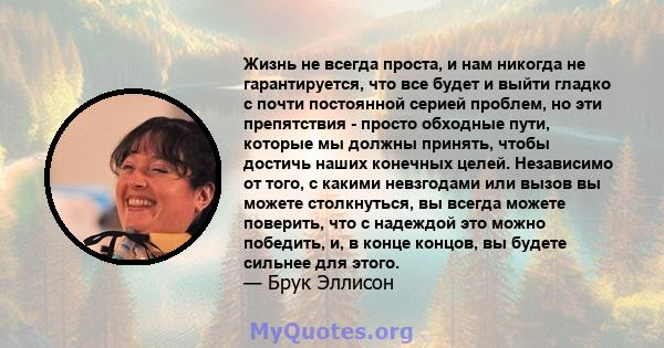 Жизнь не всегда проста, и нам никогда не гарантируется, что все будет и выйти гладко с почти постоянной серией проблем, но эти препятствия - просто обходные пути, которые мы должны принять, чтобы достичь наших конечных