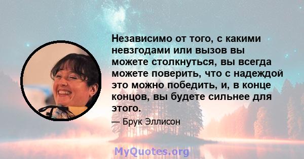 Независимо от того, с какими невзгодами или вызов вы можете столкнуться, вы всегда можете поверить, что с надеждой это можно победить, и, в конце концов, вы будете сильнее для этого.