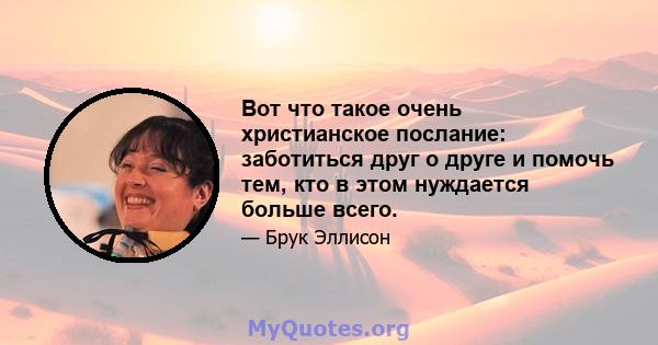 Вот что такое очень христианское послание: заботиться друг о друге и помочь тем, кто в этом нуждается больше всего.