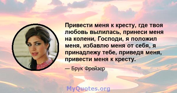 Привести меня к кресту, где твоя любовь вылилась, принеси меня на колени, Господи, я положил меня, избавлю меня от себя, я принадлежу тебе, приведя меня, привести меня к кресту.