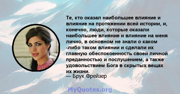 Те, кто оказал наибольшее влияние и влияние на протяжении всей истории, и, конечно, люди, которые оказали наибольшее влияние и влияние на меня лично, в основном не знали о каком -либо таком влиянии и сделали их главную