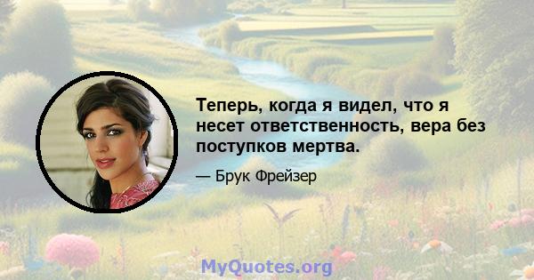 Теперь, когда я видел, что я несет ответственность, вера без поступков мертва.