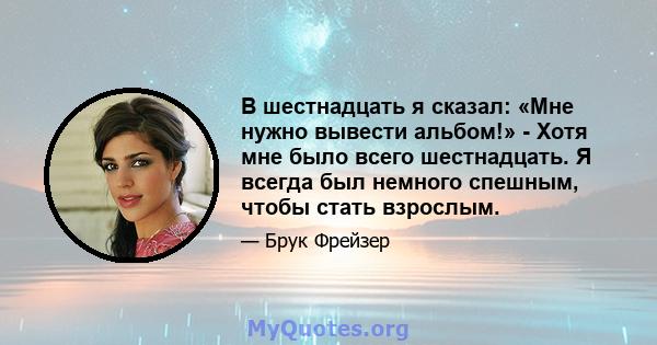 В шестнадцать я сказал: «Мне нужно вывести альбом!» - Хотя мне было всего шестнадцать. Я всегда был немного спешным, чтобы стать взрослым.