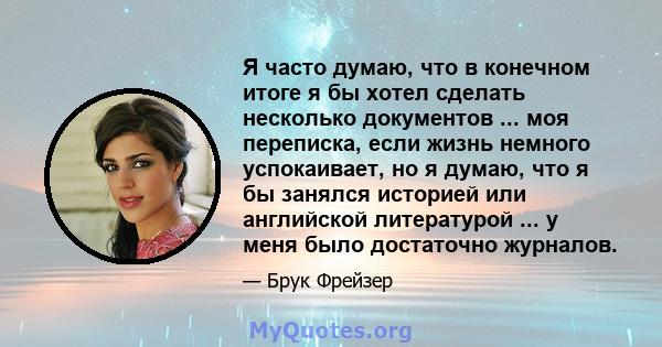 Я часто думаю, что в конечном итоге я бы хотел сделать несколько документов ... моя переписка, если жизнь немного успокаивает, но я думаю, что я бы занялся историей или английской литературой ... у меня было достаточно