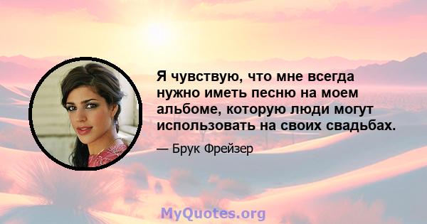 Я чувствую, что мне всегда нужно иметь песню на моем альбоме, которую люди могут использовать на своих свадьбах.