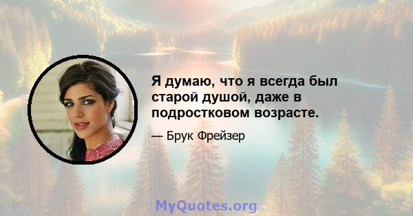 Я думаю, что я всегда был старой душой, даже в подростковом возрасте.