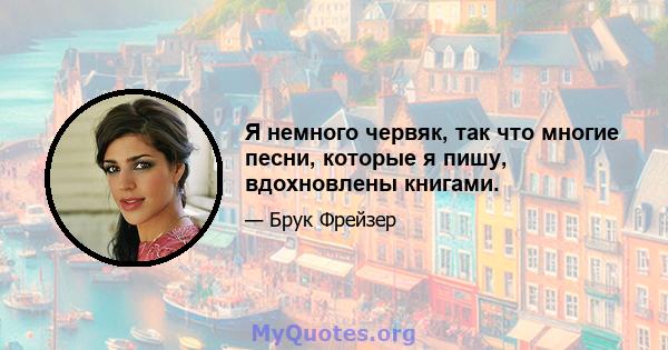 Я немного червяк, так что многие песни, которые я пишу, вдохновлены книгами.