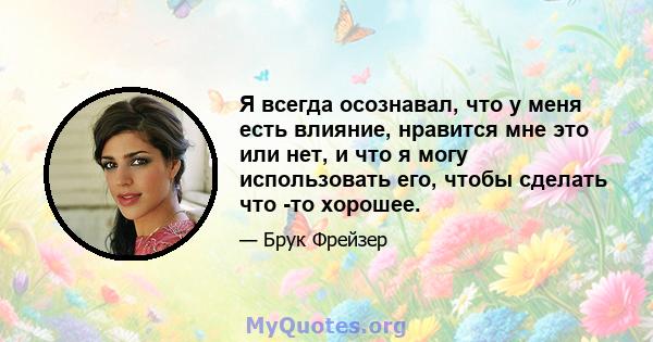 Я всегда осознавал, что у меня есть влияние, нравится мне это или нет, и что я могу использовать его, чтобы сделать что -то хорошее.