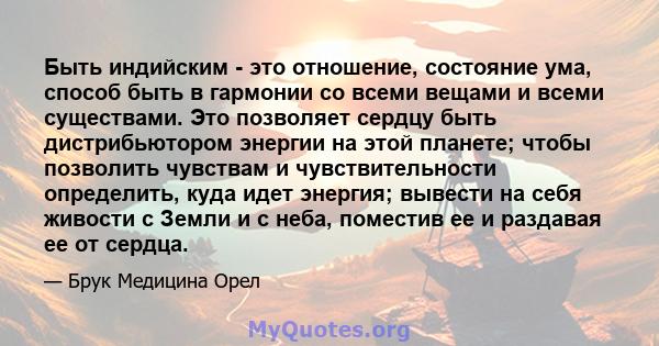 Быть индийским - это отношение, состояние ума, способ быть в гармонии со всеми вещами и всеми существами. Это позволяет сердцу быть дистрибьютором энергии на этой планете; чтобы позволить чувствам и чувствительности