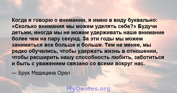 Когда я говорю о внимании, я имею в виду буквально: «Сколько внимания мы можем уделять себе?» Будучи детьми, иногда мы не можем удерживать наше внимание более чем на пару секунд. За эти годы мы можем заниматься все