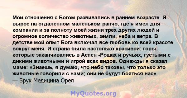 Мои отношения с Богом развивались в раннем возрасте. Я вырос на отдаленном маленьком ранчо, где я имел для компании и за полноту моей жизни трех других людей и огромное количество животных, земли, неба и ветра. В