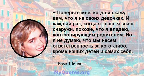 ~ Поверьте мне, когда я скажу вам, что я на своих девочках. И каждый раз, когда я знаю, я знаю снаружи, похоже, что я владею, контролирующим родителем. Но я не думаю, что мы несем ответственность за кого -либо, кроме