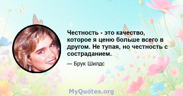 Честность - это качество, которое я ценю больше всего в другом. Не тупая, но честность с состраданием.