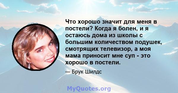 Что хорошо значит для меня в постели? Когда я болен, и я остаюсь дома из школы с большим количеством подушек, смотрящих телевизор, а моя мама приносит мне суп - это хорошо в постели.