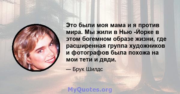 Это были моя мама и я против мира. Мы жили в Нью -Йорке в этом богемном образе жизни, где расширенная группа художников и фотографов была похожа на мои тети и дяди.