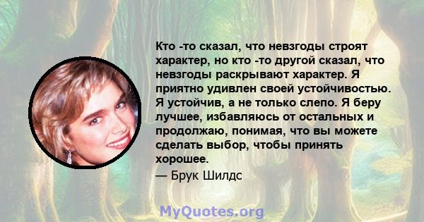 Кто -то сказал, что невзгоды строят характер, но кто -то другой сказал, что невзгоды раскрывают характер. Я приятно удивлен своей устойчивостью. Я устойчив, а не только слепо. Я беру лучшее, избавляюсь от остальных и