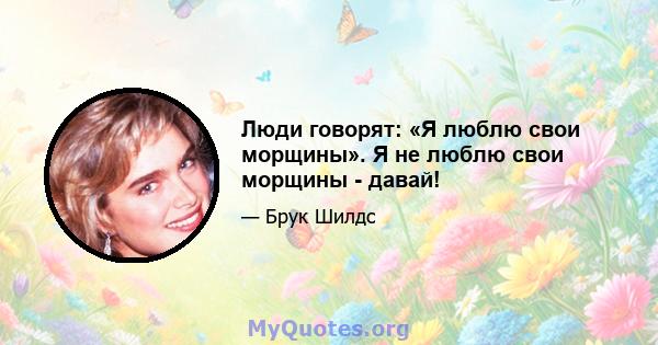 Люди говорят: «Я люблю свои морщины». Я не люблю свои морщины - давай!