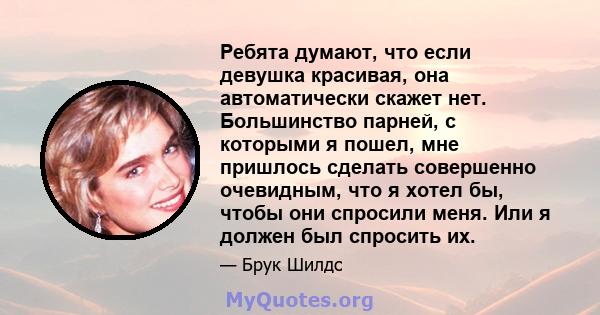 Ребята думают, что если девушка красивая, она автоматически скажет нет. Большинство парней, с которыми я пошел, мне пришлось сделать совершенно очевидным, что я хотел бы, чтобы они спросили меня. Или я должен был