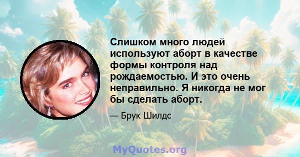 Слишком много людей используют аборт в качестве формы контроля над рождаемостью. И это очень неправильно. Я никогда не мог бы сделать аборт.