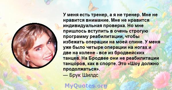 У меня есть тренер, а я не тренер. Мне не нравится внимание. Мне не нравится индивидуальная проверка. Но мне пришлось вступить в очень строгую программу реабилитации, чтобы избежать операции на моей спине. У меня уже