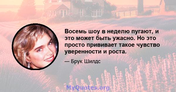 Восемь шоу в неделю пугают, и это может быть ужасно. Но это просто прививает такое чувство уверенности и роста.