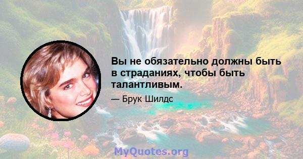 Вы не обязательно должны быть в страданиях, чтобы быть талантливым.