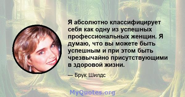 Я абсолютно классифицирует себя как одну из успешных профессиональных женщин. Я думаю, что вы можете быть успешным и при этом быть чрезвычайно присутствующими в здоровой жизни.