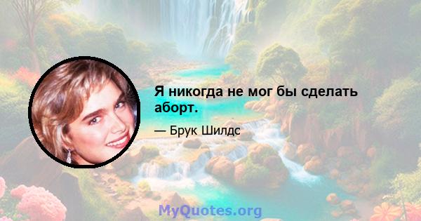 Я никогда не мог бы сделать аборт.