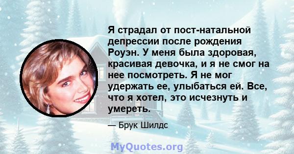 Я страдал от пост-натальной депрессии после рождения Роуэн. У меня была здоровая, красивая девочка, и я не смог на нее посмотреть. Я не мог удержать ее, улыбаться ей. Все, что я хотел, это исчезнуть и умереть.