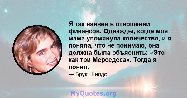 Я так наивен в отношении финансов. Однажды, когда моя мама упомянула количество, и я поняла, что не понимаю, она должна была объяснить: «Это как три Мерседеса». Тогда я понял.